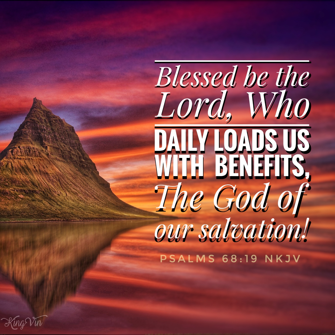 Blessed be the Lord, Who daily loads us with benefits, The God of our salvation! Selah Psalms 68:19 NKJV