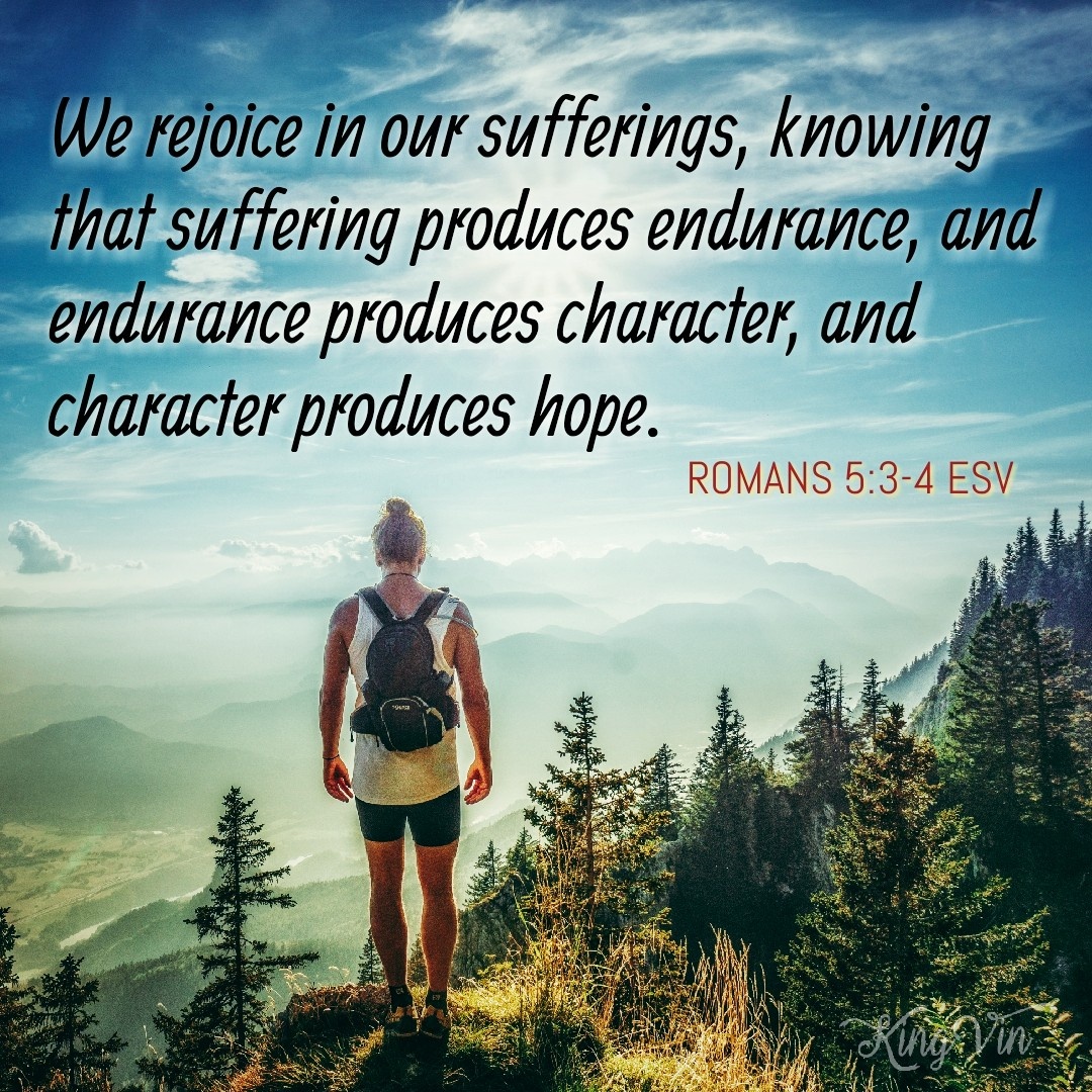 Not only that, but we rejoice in our sufferings, knowing that suffering produces endurance, and endurance produces character, and character produces hope, Romans 5:3‭-‬4 ESV