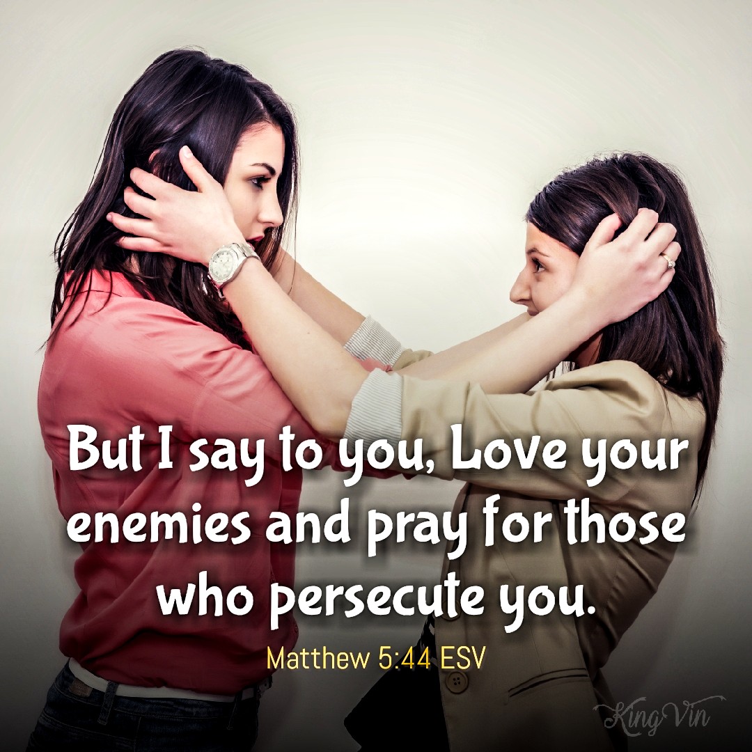 But I say to you, Love your enemies and pray for those who persecute you, Matthew 5:44 ESV