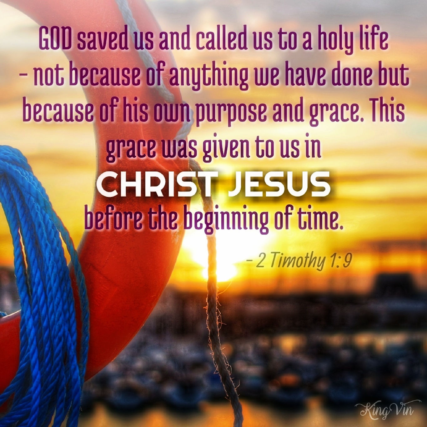 God saved us and called us to a holy life – not because of anything we have done but because of his own purpose and grace. This grace was given to us in Christ Jesus before the beginning of time. 2 Timothy 1:9