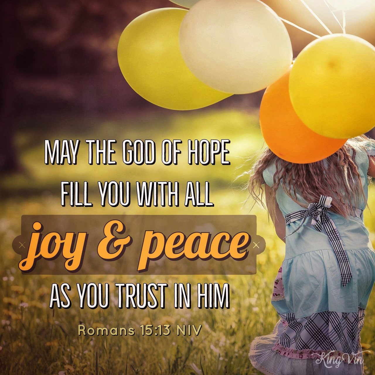 May the God of hope fill you with all joy and peace as you trust in him, so that you may overflow with hope by the power of the Holy Spirit. Romans 15:13 NIV