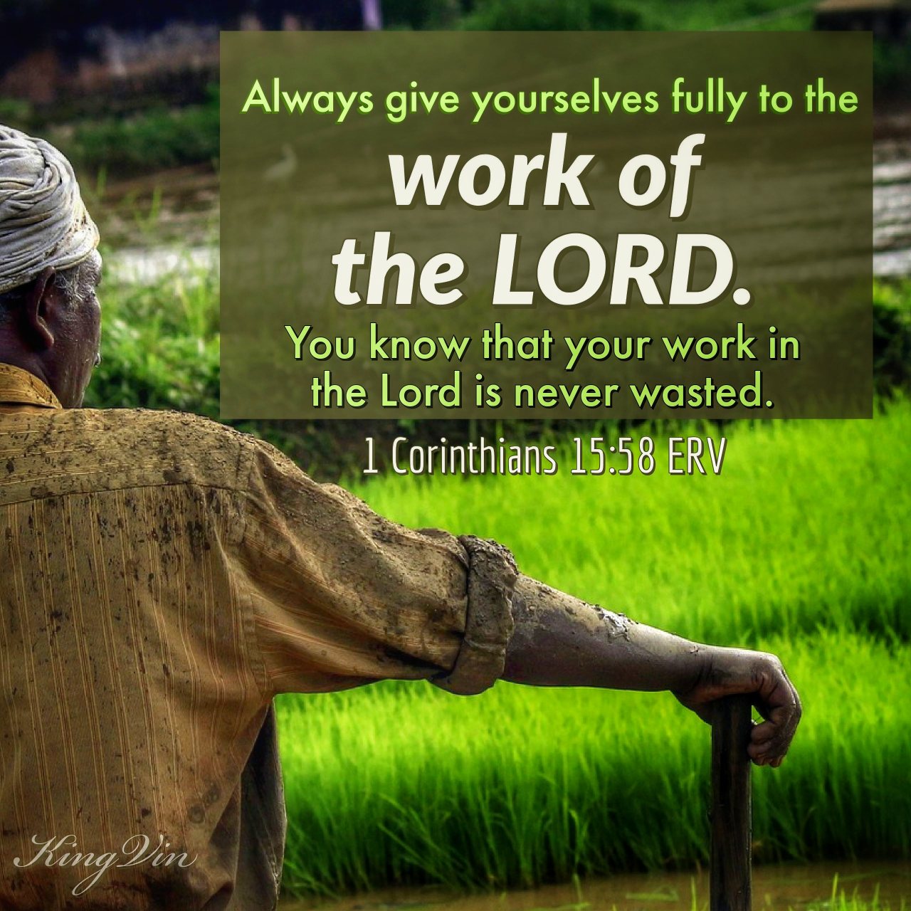 Always give yourselves fully to the work of the Lord. You know that your work in the Lord is never wasted. 1 Corinthians 15:58 ERV