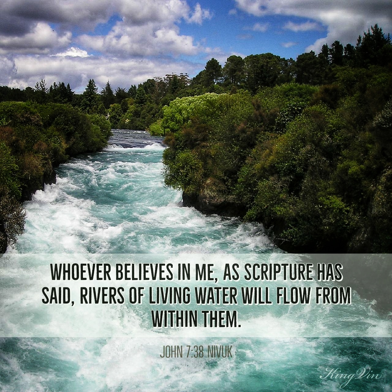 Whoever believes in me, as Scripture has said, rivers of living water will flow from within them. John 7:38 NIVUK