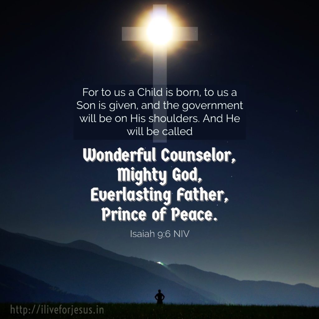 For to us a child is born, to us a son is given, and the government will be on his shoulders. And he will be called Wonderful Counselor, Mighty God, Everlasting Father, Prince of Peace. Isaiah 9:6 NIV