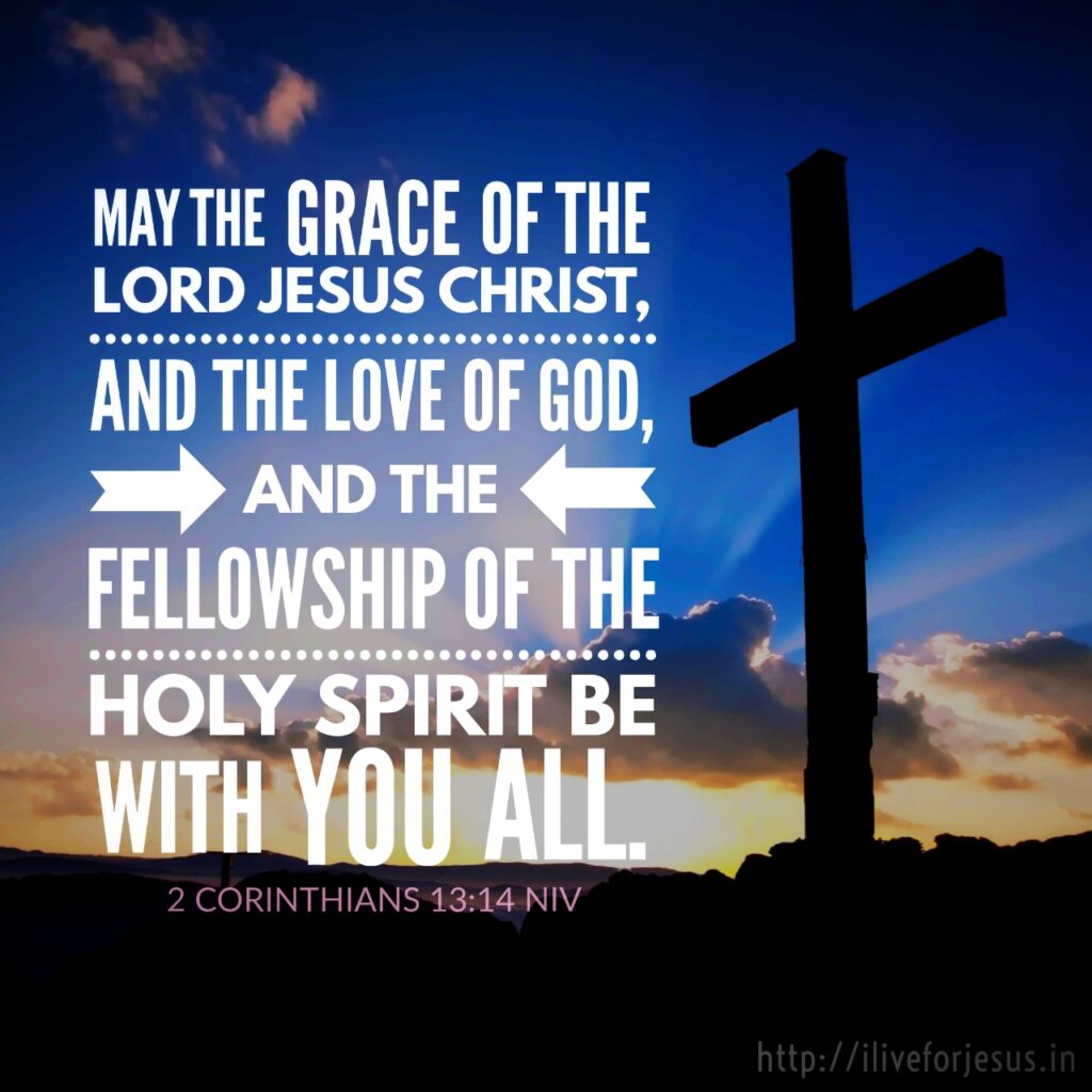 May the grace of the Lord Jesus Christ, and the love of God, and the fellowship of the Holy Spirit be with you all. 2 Corinthians 13:14 NIV https://bible.com/bible/111/2co.13.14.NIV