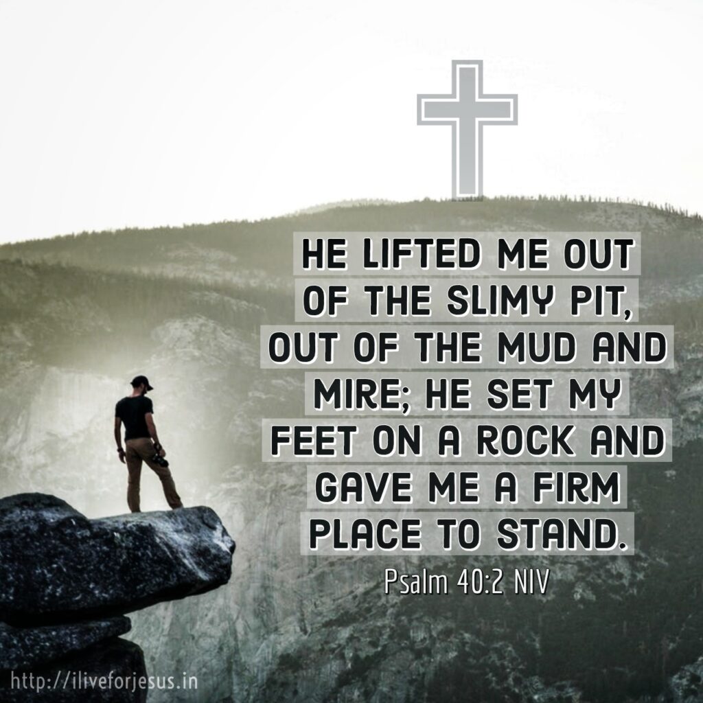He lifted me out of the slimy pit, out of the mud and mire; he set my feet on a rock and gave me a firm place to stand. Psalm 40:2 NIV https://bible.com/bible/111/psa.40.2.NIV