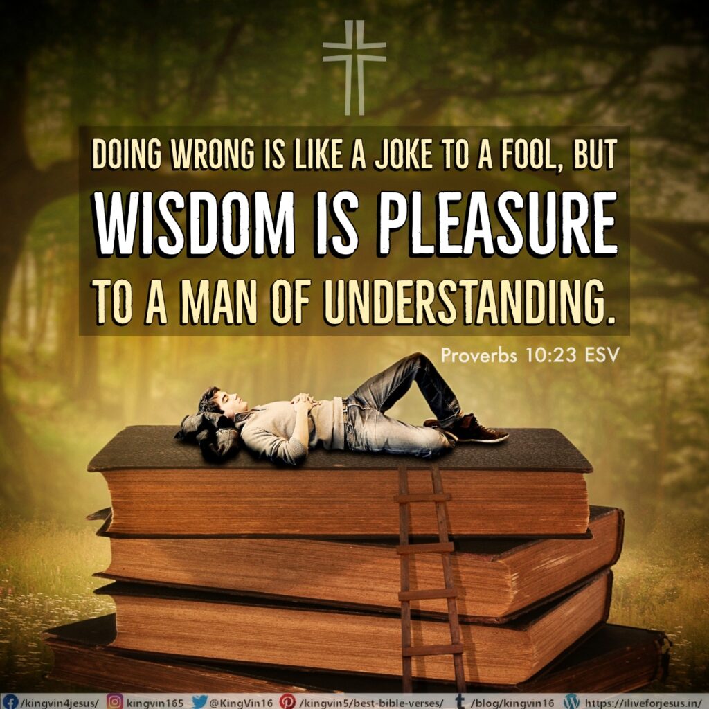 Doing wrong is like a joke to a fool, but wisdom is pleasure to a man of understanding. Proverbs 10:23 ESV https://bible.com/bible/59/pro.10.23.ESV