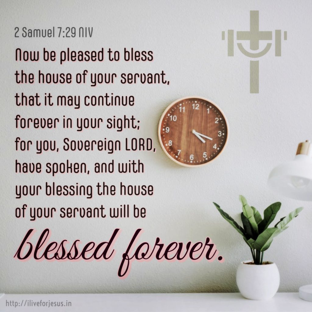 Now be pleased to bless the house of your servant, that it may continue forever in your sight; for you, Sovereign Lord , have spoken, and with your blessing the house of your servant will be blessed forever.” 2 Samuel 7:29 NIV  https://my.bible.com/bible/111/2SA.7.29.NIV