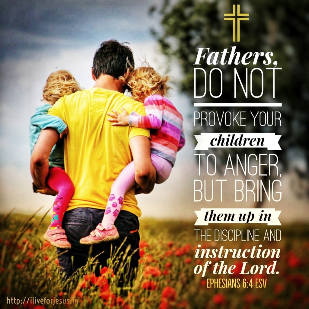 Fathers, do not provoke your children to anger, but bring them up in the discipline and instruction of the Lord.  Ephesians 6:4 ESV  https://my.bible.com/bible/59/EPH.6.4.ESV