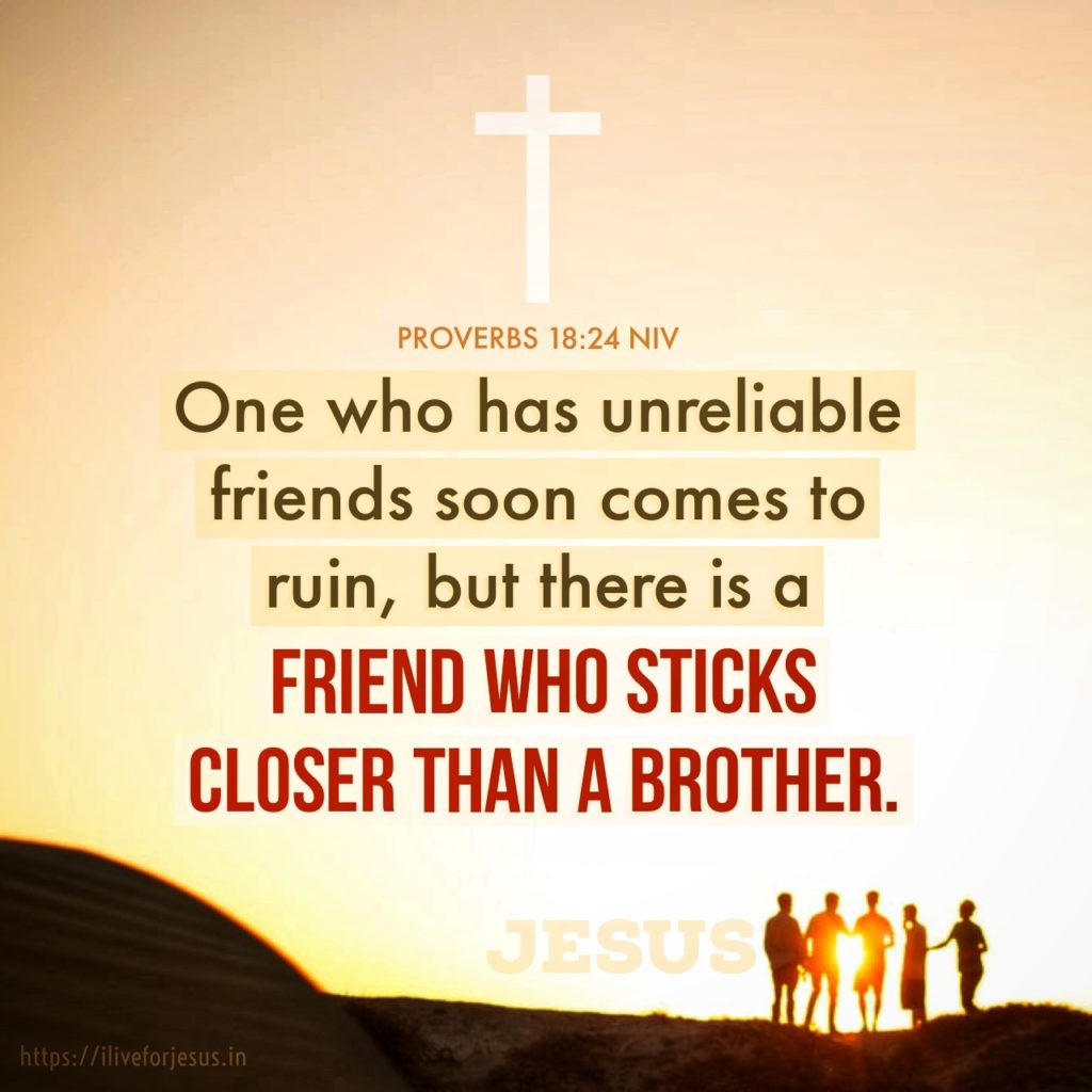 One who has unreliable friends soon comes to ruin, but there is a friend who sticks closer than a brother. Proverbs 18:24 NIV https://bible.com/bible/111/pro.18.24.NIV