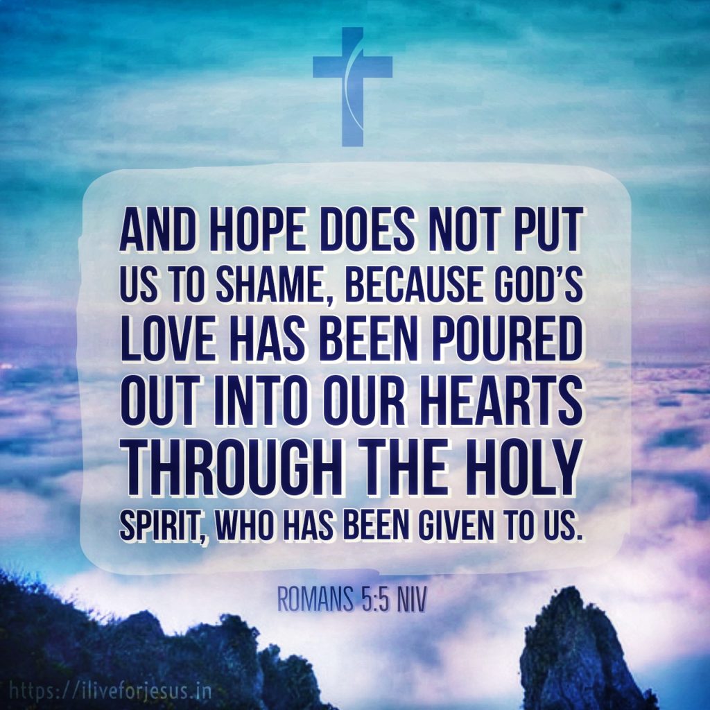 And hope does not put us to shame, because God’s love has been poured out into our hearts through the Holy Spirit, who has been given to us. Romans 5:5 NIV https://bible.com/bible/111/rom.5.5.NIV