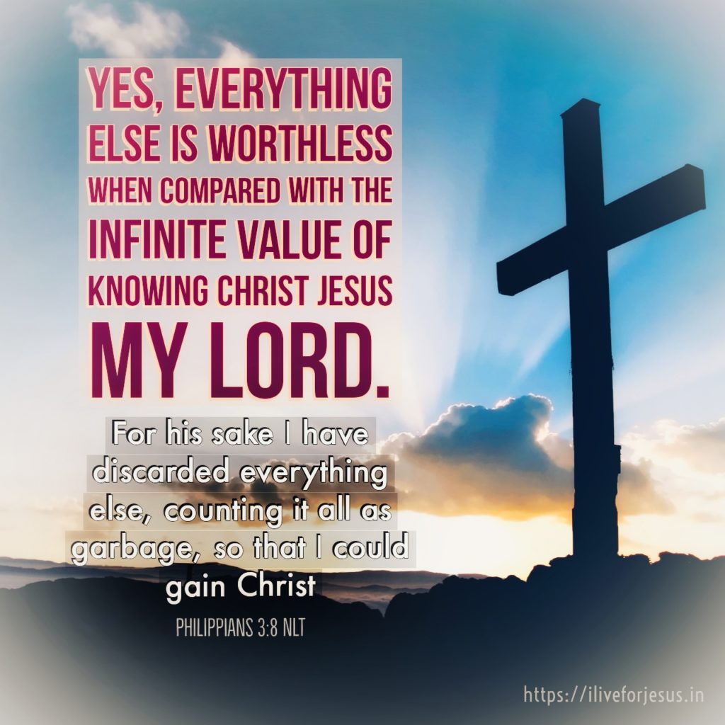 Yes, everything else is worthless when compared with the infinite value of knowing Christ Jesus my Lord. For his sake I have discarded everything else, counting it all as garbage, so that I could gain Christ Philippians 3:8 NLT https://bible.com/bible/116/php.3.8.NLT