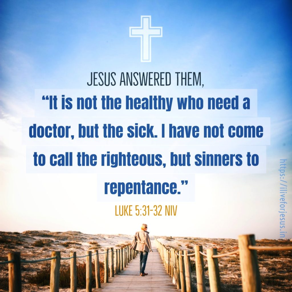 Jesus answered them, “It is not the healthy who need a doctor, but the sick. I have not come to call the righteous, but sinners to repentance.” Luke 5:31‭-‬32 NIV https://bible.com/bible/111/luk.5.31-32.NIV