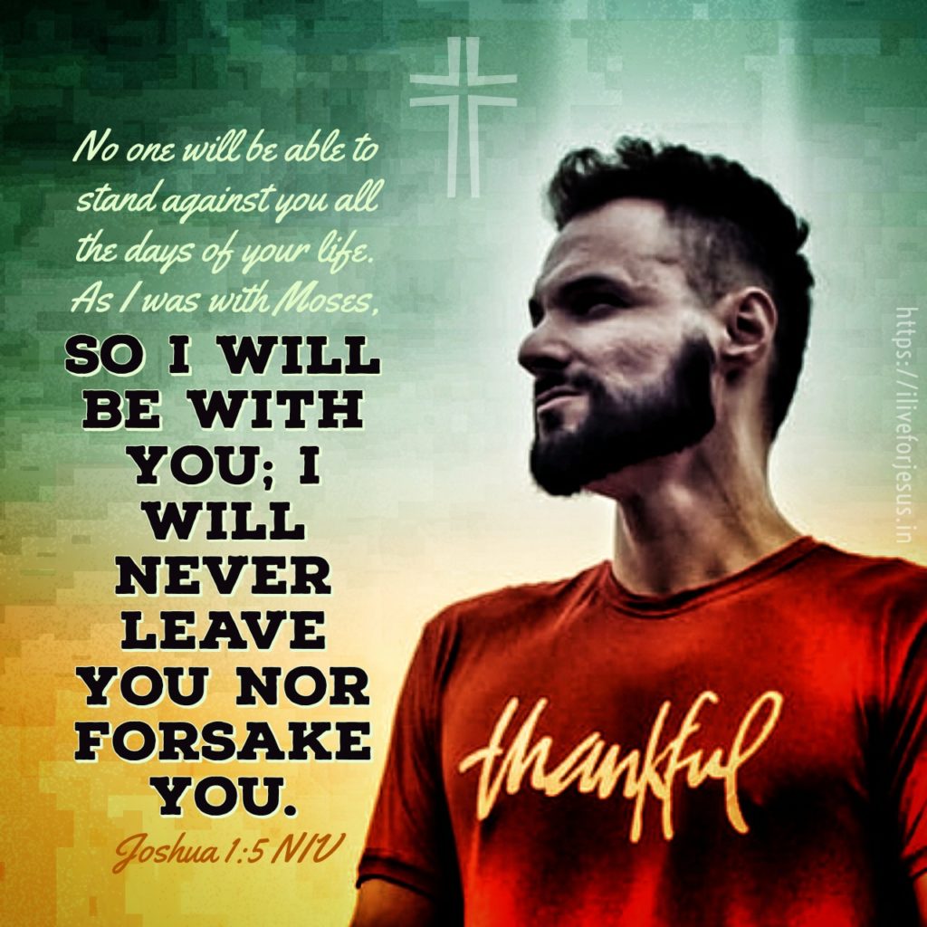 No one will be able to stand against you all the days of your life. As I was with Moses, so I will be with you; I will never leave you nor forsake you. Joshua 1:5 NIV https://bible.com/bible/111/jos.1.5.NIV