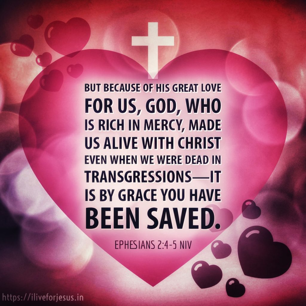 But because of his great love for us, God, who is rich in mercy, made us alive with Christ even when we were dead in transgressions—it is by grace you have been saved. Ephesians 2:4‭-‬5 NIV https://bible.com/bible/111/eph.2.4-5.NIV