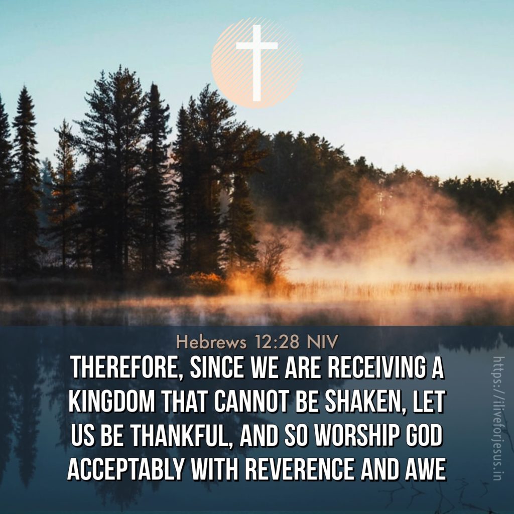 Therefore, since we are receiving a kingdom that cannot be shaken, let us be thankful, and so worship God acceptably with reverence and awe. Hebrews 12:28 NIV