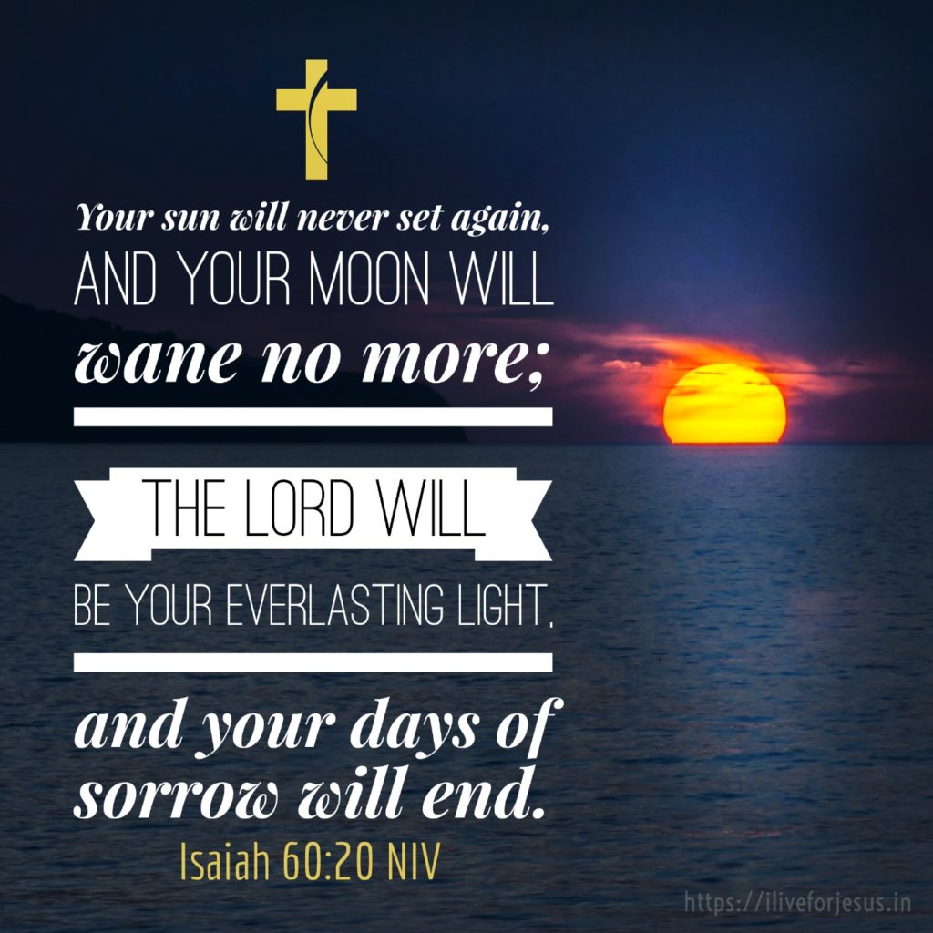 Your sun will never set again, and your moon will wane no more; the Lord will be your everlasting light, and your days of sorrow will end. Isaiah 60:20 NIV https://isaiah.bible/isaiah-60-20