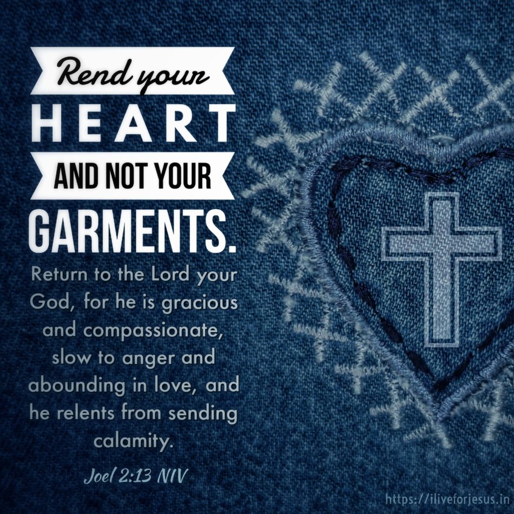 Rend your heart and not your garments. Return to the Lord your God, for he is gracious and compassionate, slow to anger and abounding in love, and he relents from sending calamity. Joel 2:13 NIV https://joel.bible/joel-2-13