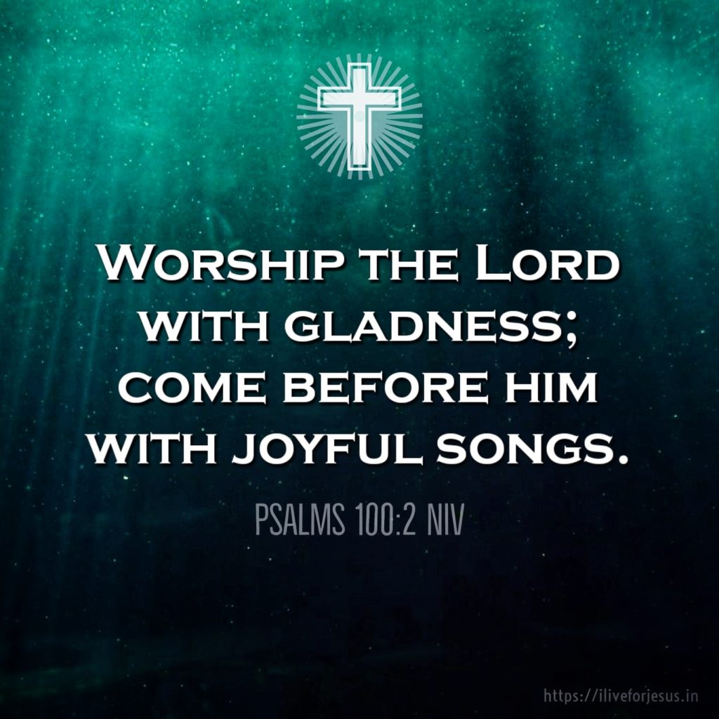 Worship the Lord with gladness; come before him with joyful songs. Psalms 100:2 NIV https://psalm.bible/psalm-100-2