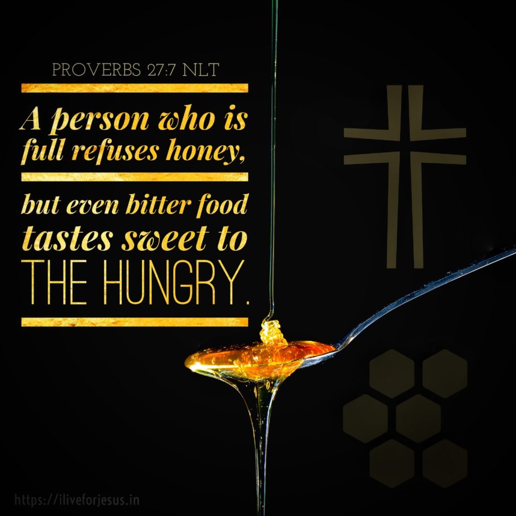 A person who is full refuses honey, but even bitter food tastes sweet to the hungry. Proverbs 27:7 NLT https://bible.com/bible/116/pro.27.7.NLT