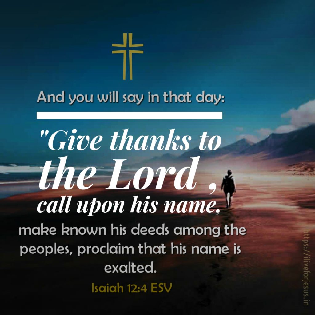 And you will say in that day: "Give thanks to the Lord , call upon his name, make known his deeds among the peoples, proclaim that his name is exalted. Isaiah 12:4 ESV https://bible.com/bible/59/isa.12.4.ESV