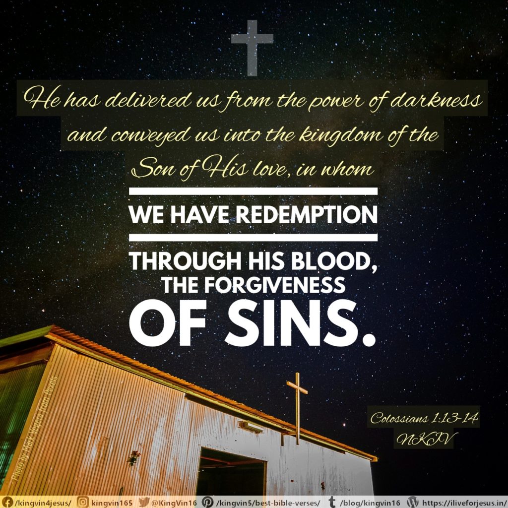 He has delivered us from the power of darkness and conveyed us into the kingdom of the Son of His love, in whom we have redemption through His blood, the forgiveness of sins. Colossians 1:13‭-‬14 NKJV https://bible.com/bible/114/col.1.13-14.NKJV