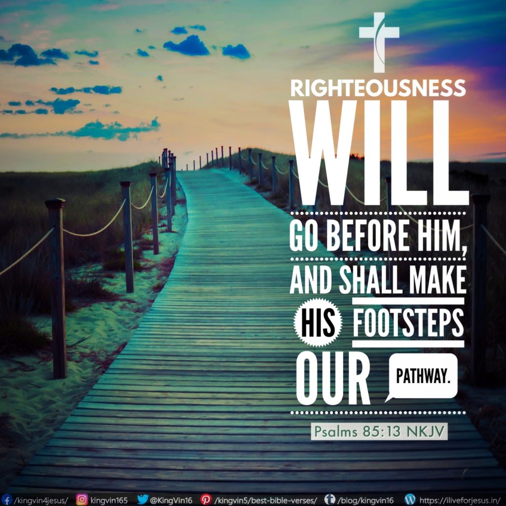 Righteousness will go before Him, And shall make His footsteps our pathway. Psalms 85:13 NKJV https://bible.com/bible/114/psa.85.13.NKJV