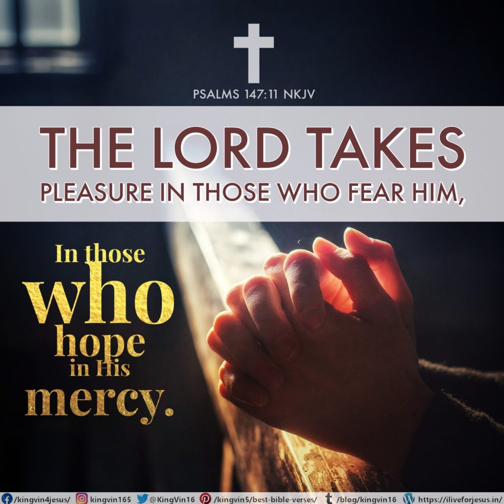 The Lord takes pleasure in those who fear Him, In those who hope in His mercy. Psalms 147:11 NKJV https://bible.com/bible/114/psa.147.11.NKJV