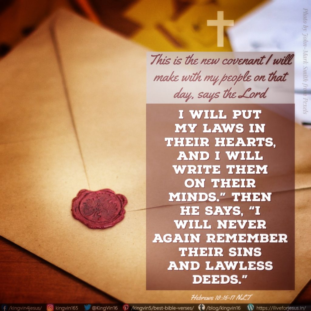 “This is the new covenant I will make with my people on that day, says the Lord : I will put my laws in their hearts, and I will write them on their minds.” Then he says, “I will never again remember their sins and lawless deeds.” Hebrews 10:16‭-‬17 NLT https://bible.com/bible/116/heb.10.16-17.NLT