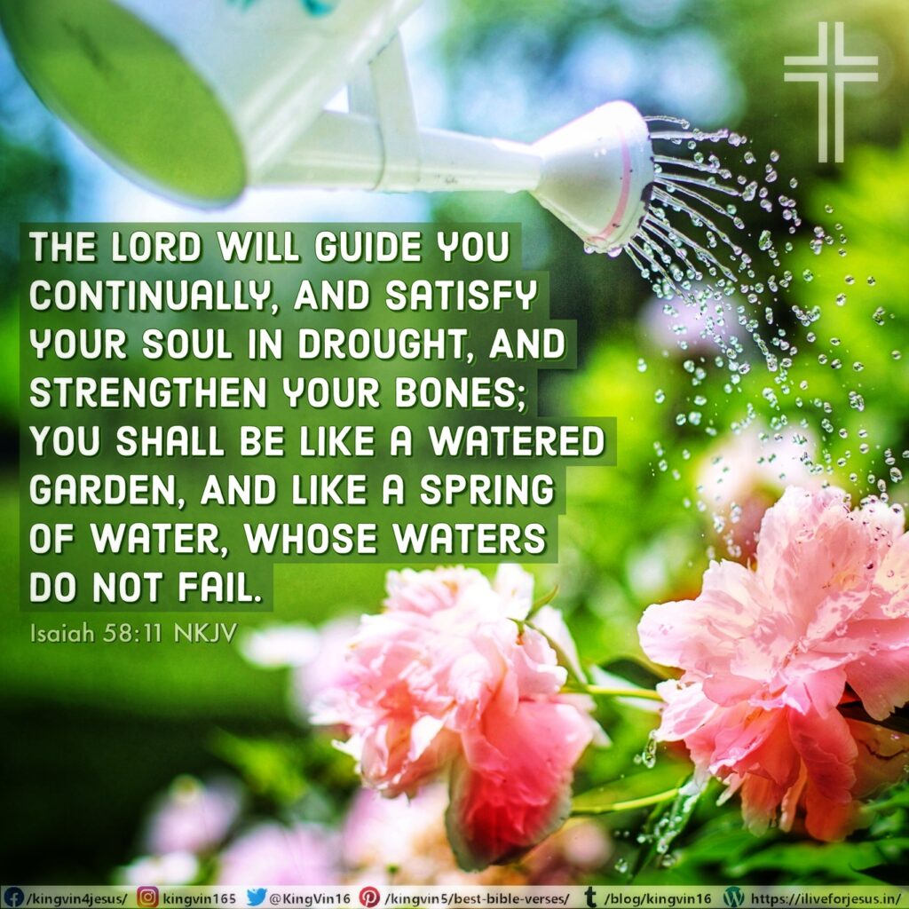 The Lord will guide you continually, And satisfy your soul in drought, And strengthen your bones; You shall be like a watered garden, And like a spring of water, whose waters do not fail. Isaiah 58:11 NKJV https://bible.com/bible/114/isa.58.11.NKJV