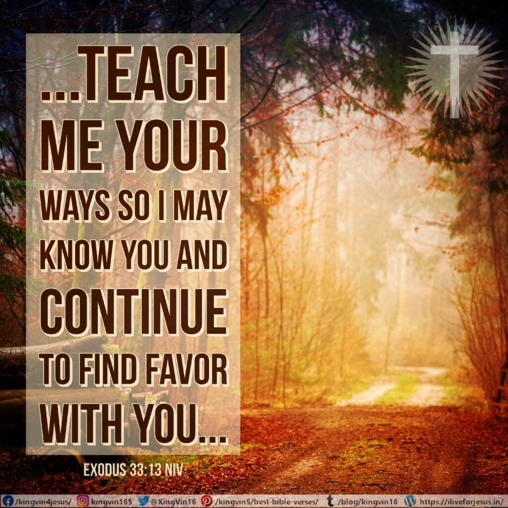 If you are pleased with me, teach me your ways so I may know you and continue to find favor with you. Remember that this nation is your people.” Exodus 33:13 NIV https://exodus.bible/exodus-33-13