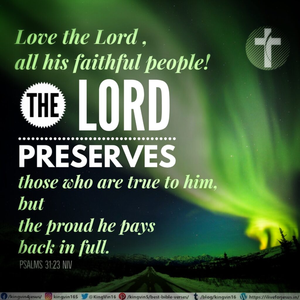 Love the Lord , all his faithful people! The Lord preserves those who are true to him, but the proud he pays back in full. Psalms 31:23 NIV https://psalm.bible/psalm-31-23