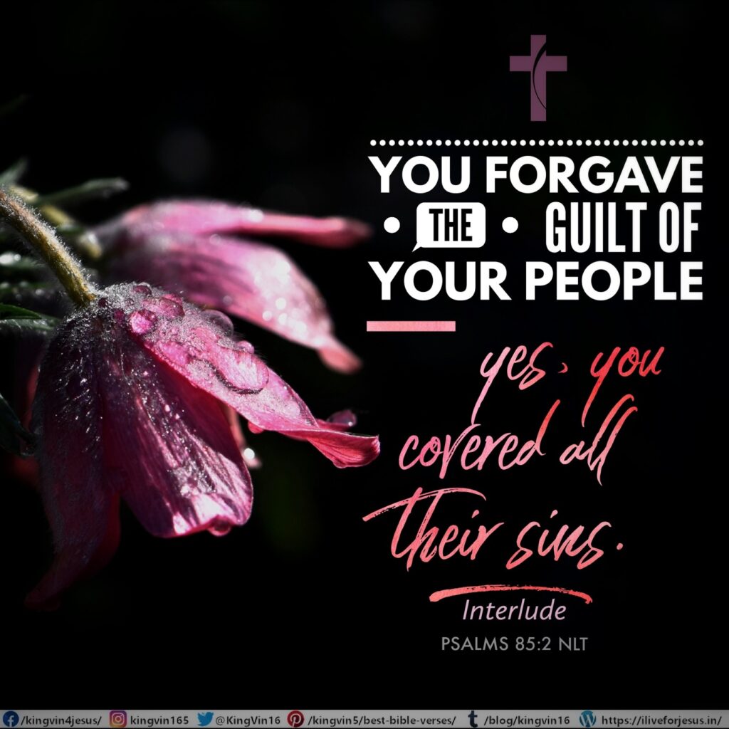 You forgave the guilt of your people— yes, you covered all their sins. Interlude Psalms 85:2 NLT https://bible.com/bible/116/psa.85.2.NLT