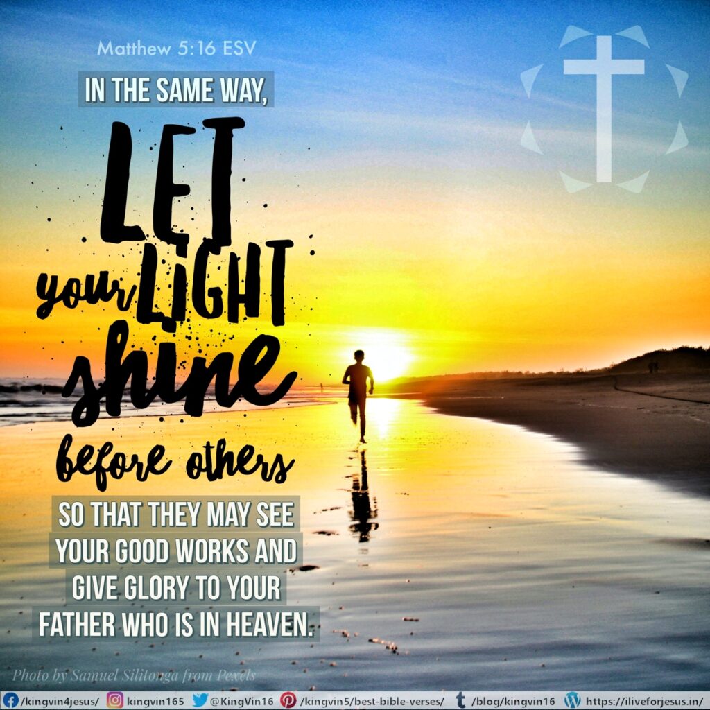 In the same way, let your light shine before others, so that they may see your good works and give glory to your Father who is in heaven. Matthew 5:16 ESV https://bible.com/bible/59/mat.5.16.ESV