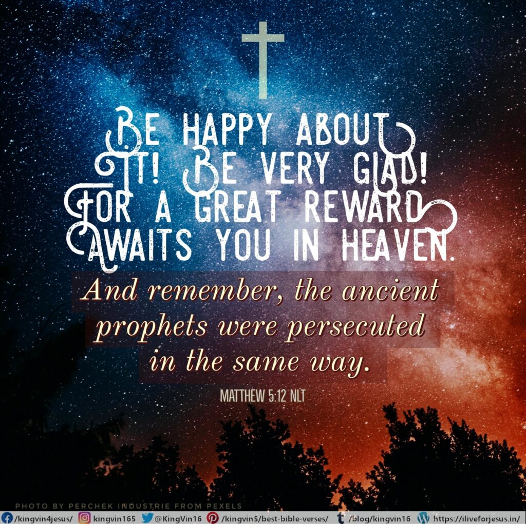Be happy about it! Be very glad! For a great reward awaits you in heaven. And remember, the ancient prophets were persecuted in the same way. Matthew 5:12 NLT https://bible.com/bible/116/mat.5.12.NLT