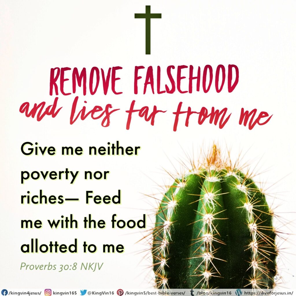Remove falsehood and lies far from me; Give me neither poverty nor riches— Feed me with the food allotted to me; Proverbs 30:8 NKJV https://bible.com/bible/114/pro.30.8.NKJV