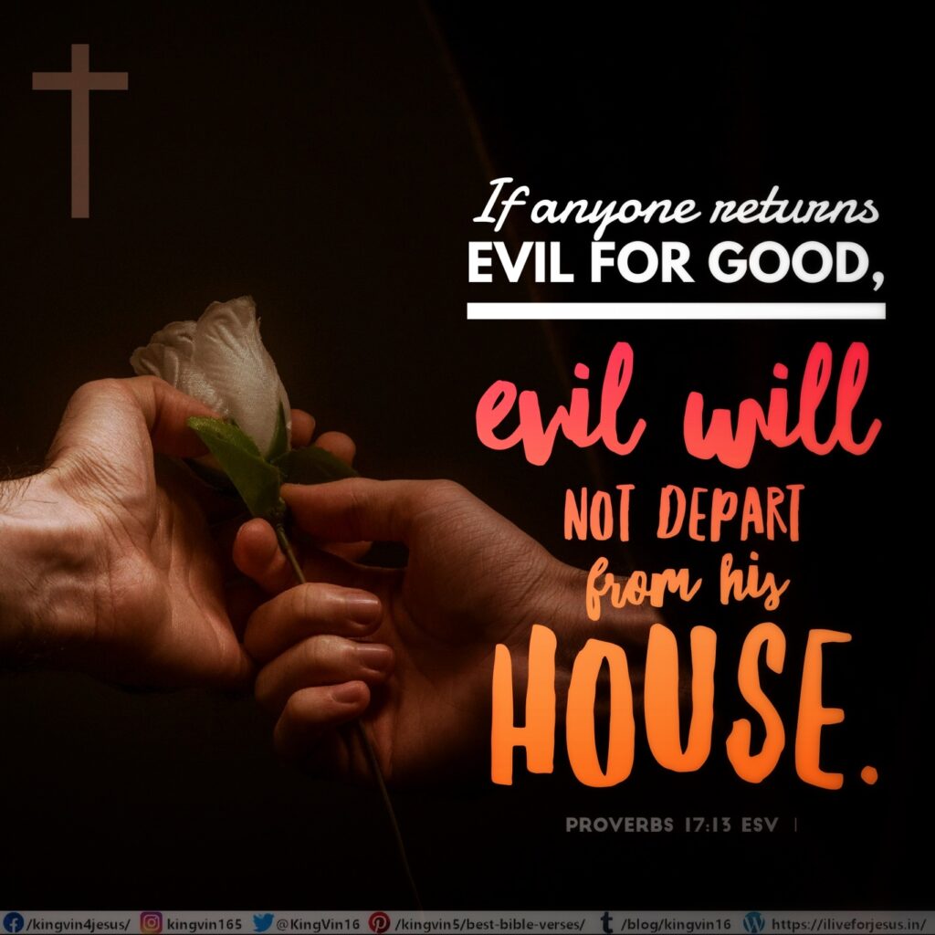 If anyone returns evil for good, evil will not depart from his house. Proverbs 17:13 ESV https://bible.com/bible/59/pro.17.13.ESV