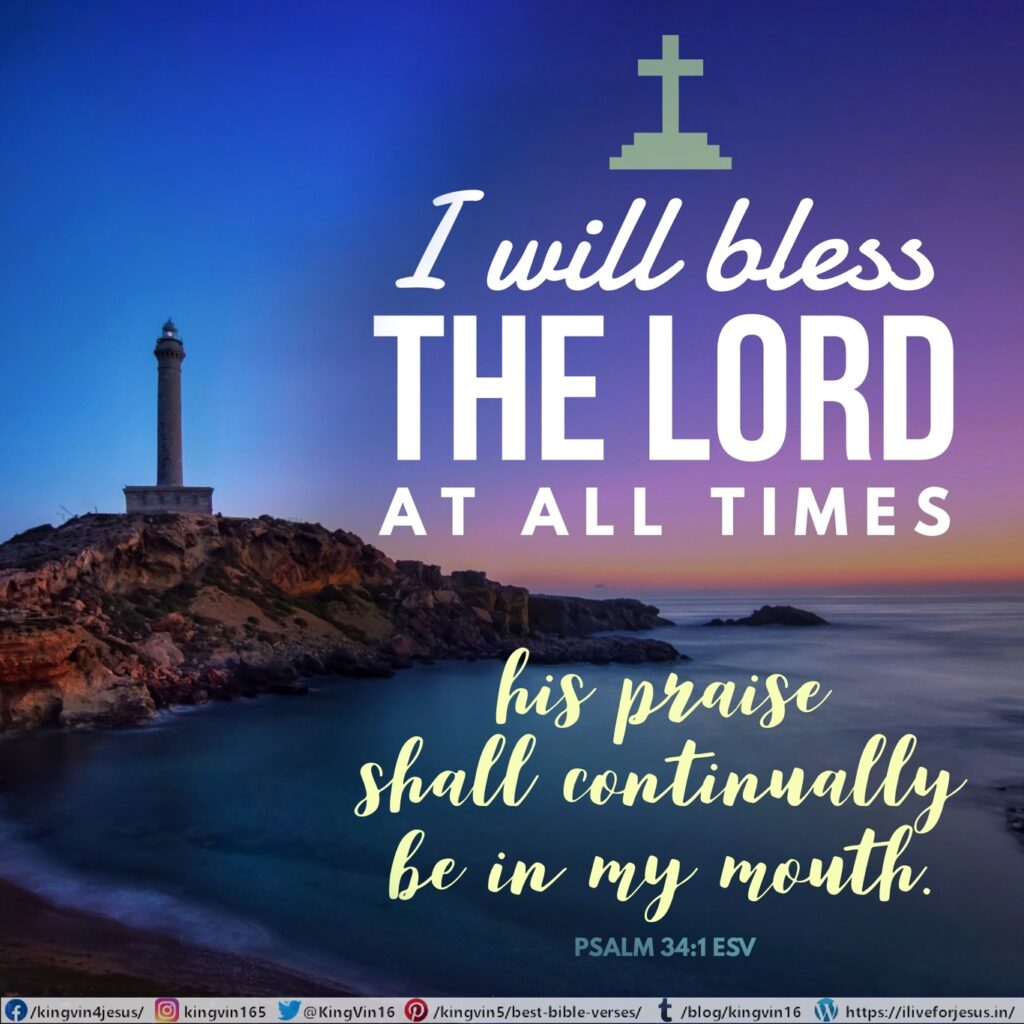 I will bless the Lord at all times; his praise shall continually be in my mouth. Psalm 34:1 ESV https://bible.com/bible/59/psa.34.1.ESV