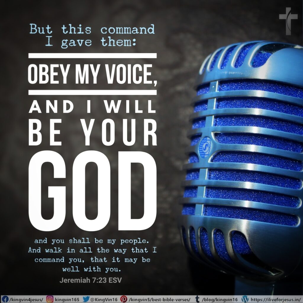 But this command I gave them: ‘Obey my voice, and I will be your God, and you shall be my people. And walk in all the way that I command you, that it may be well with you.’ Jeremiah 7:23 ESV https://bible.com/bible/59/jer.7.23.ESV