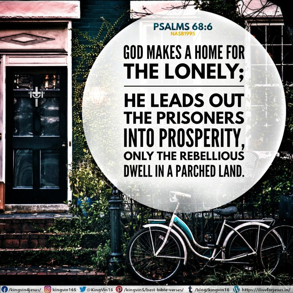 God makes a home for the lonely; He leads out the prisoners into prosperity, Only the rebellious dwell in a parched land. Psalms 68:6 NASB1995 https://bible.com/bible/100/psa.68.6.NASB1995