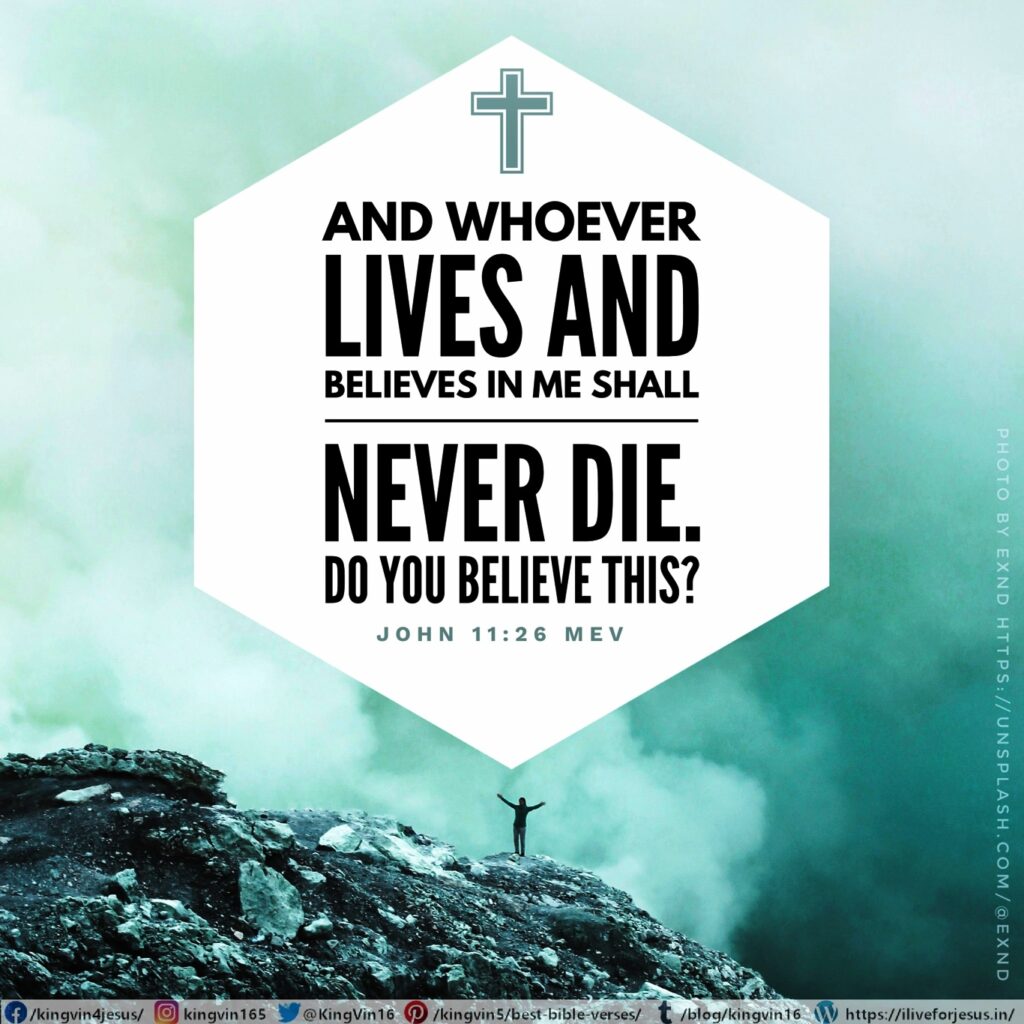 And whoever lives and believes in Me shall never die. Do you believe this?” John 11:26 MEV https://bible.com/bible/1171/jhn.11.26.MEV