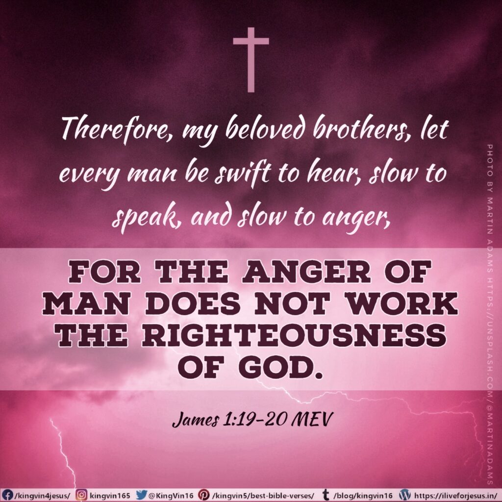Therefore, my beloved brothers, let every man be swift to hear, slow to speak, and slow to anger, for the anger of man does not work the righteousness of God. James 1:19-20 MEV https://my.bible.com/bible/1171/JAS.1.19-20.MEV