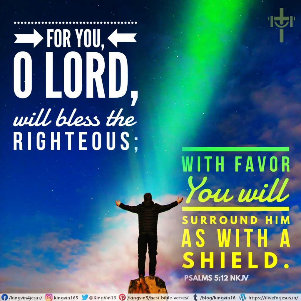 For You, O Lord, will bless the righteous; With favor You will surround him as with a shield. Psalms 5:12 NKJV https://bible.com/bible/114/psa.5.12.NKJV
