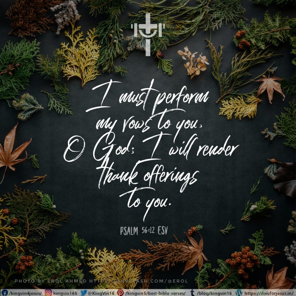 I must perform my vows to you, O God; I will render thank offerings to you. Psalm 56:12 ESV https://bible.com/bible/59/psa.56.12.ESV