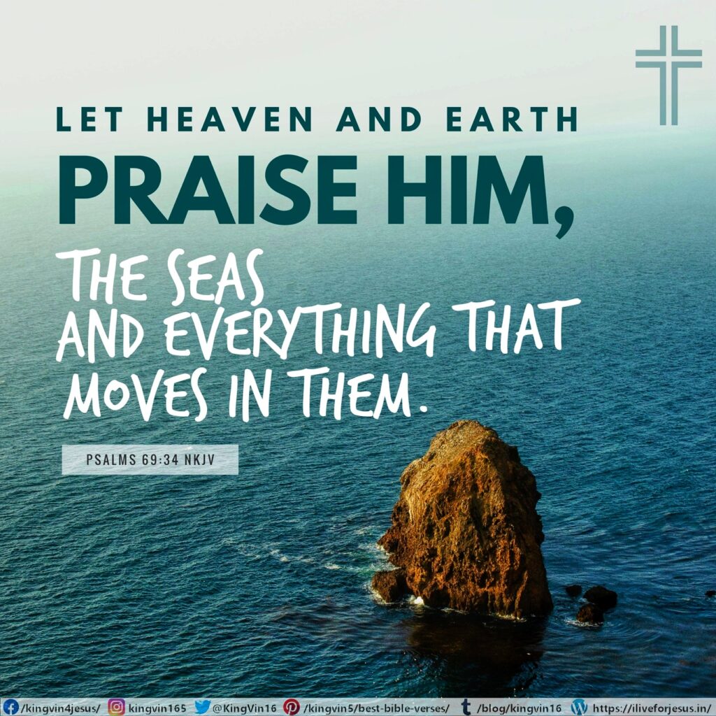 Let heaven and earth praise Him, The seas and everything that moves in them. Psalms 69:34 NKJV https://bible.com/bible/114/psa.69.34.NKJV