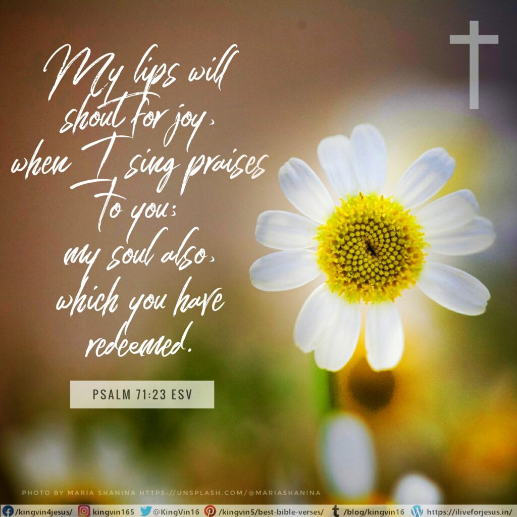 My lips will shout for joy, when I sing praises to you; my soul also, which you have redeemed. Psalm 71:23 ESV https://bible.com/bible/59/psa.71.23.ESV
