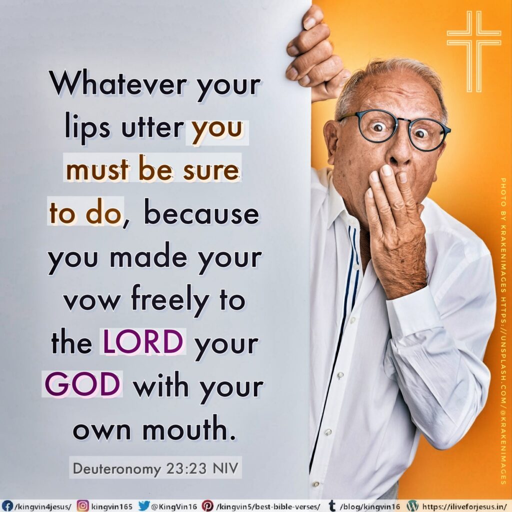 Whatever your lips utter you must be sure to do, because you made your vow freely to the Lord your God with your own mouth. Deuteronomy 23:23 NIV https://deuteronomy.bible/deuteronomy-23-23