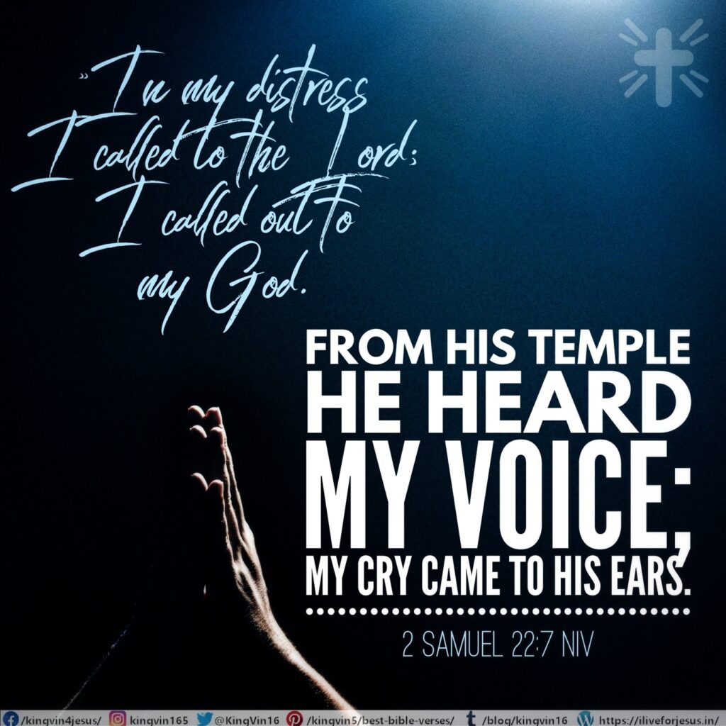 “In my distress I called to the Lord; I called out to my God. From his temple he heard my voice; my cry came to his ears. 2 Samuel 22:7 NIV https://2samuel.bible/2-samuel-22-7