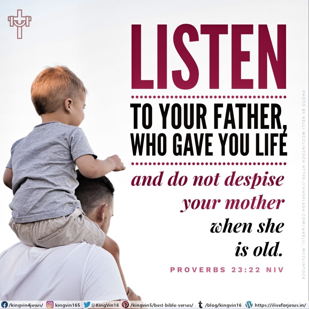 Listen to your father, who gave you life, and do not despise your mother when she is old. Proverbs 23:22 NIV https://proverbs.bible/proverbs-23-22