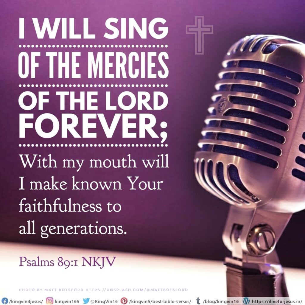 I will sing of the mercies of the Lord forever; With my mouth will I make known Your faithfulness to all generations. Psalms 89:1 NKJV https://bible.com/bible/114/psa.89.1.NKJV